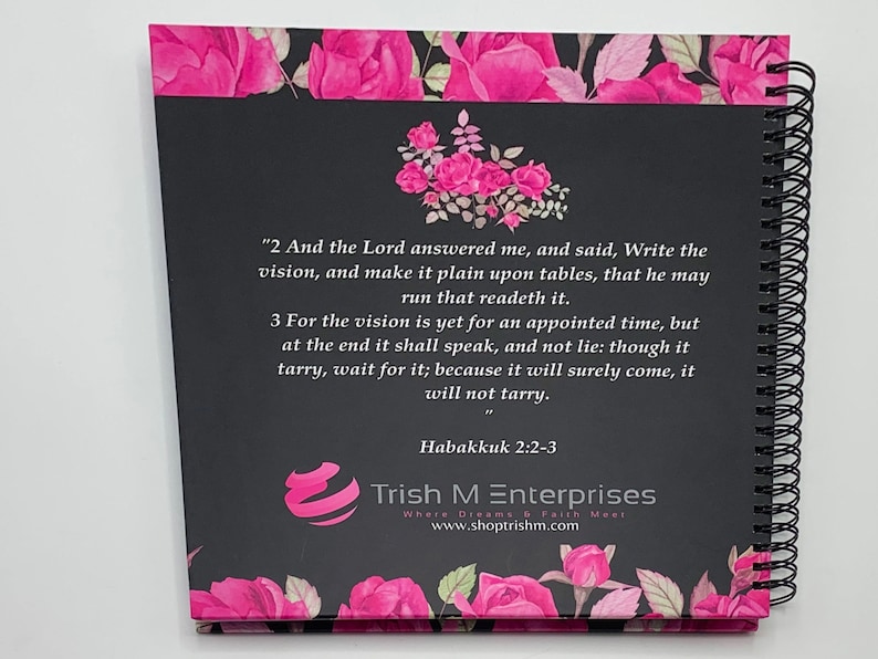 Peut inclure: Un carnet &agrave; spirales noir et rose avec un motif floral et une citation d'Habacuc 2:2-3. La citation dit "2 Et l'&Eacute;ternel me r&eacute;pondit, et dit: &Eacute;cris la vision, et grave-la sur des tables, afin que celui qui la lit la lise couramment. 3 Car la vision est encore pour un temps d&eacute;termin&eacute;, mais &agrave; la fin elle se r&eacute;alisera, et elle ne mentira pas: si elle tarde, attends-la, car elle viendra certainement, elle ne tardera pas." Le carnet a &eacute;galement le texte "Trish M Enterprises Where Dreams & Faith Meet www.shoptrishm.com".