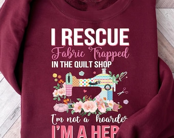 I Rescue Fabric Trapped in the Quilt Shop I'm Not a Hoarder I'm A Hero Sweatshirt, Funny Sewing Shirt, Sewing Lover Gift For Women