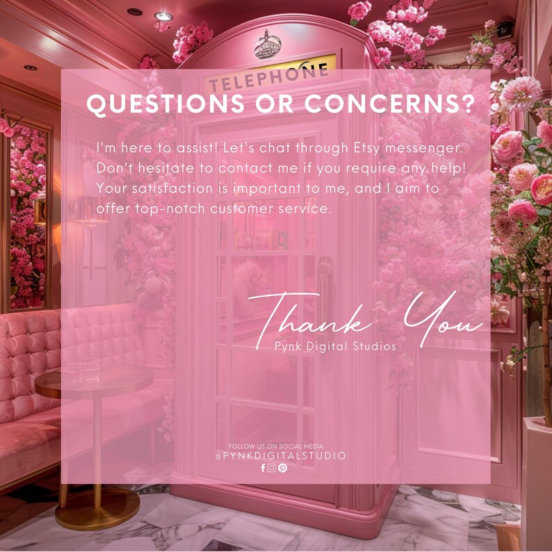 May include: A pink telephone booth with a sign that reads "TELEPHONE" and "QUESTIONS OR CONCERNS?"  The text below the sign reads: "I'm here to assist! Let's chat through Etsy messenger. Don't hesitate to contact me if you require any help! Your satisfaction is important to me, and I aim to offer top-notch customer service. Thank You Pynk Digital Studios FOLLOW US ON SOCIAL MEDIA @PYNKDIGITALSTUDIO".