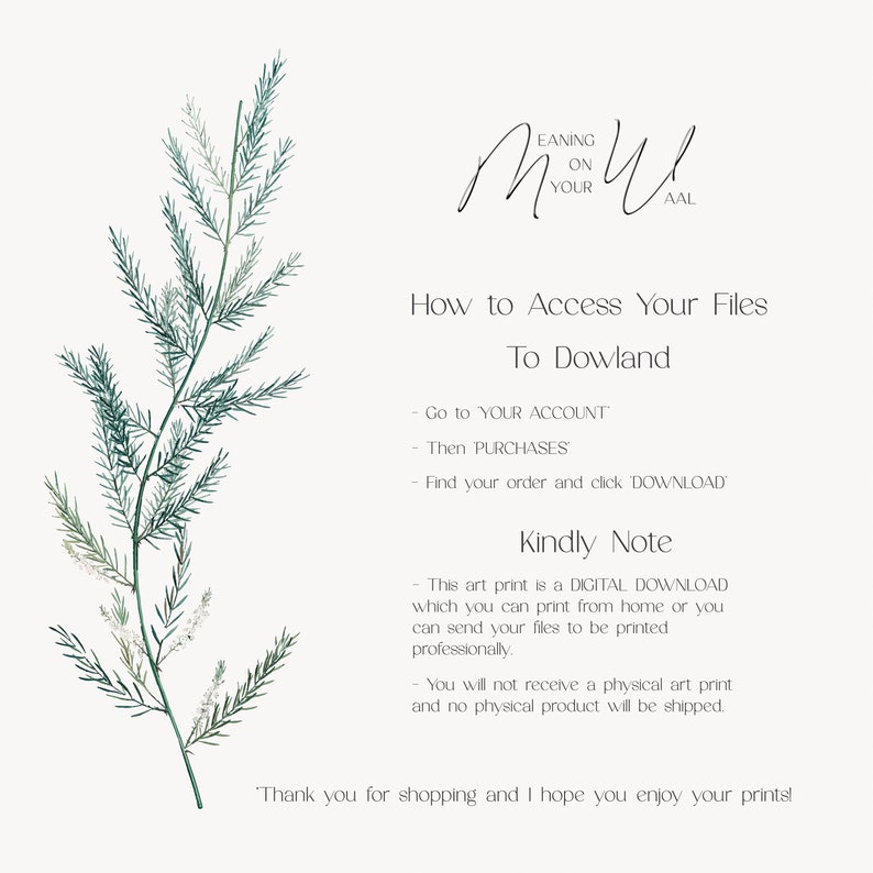 May include: A digital download guide with instructions on how to access your files. The text reads "How to Access Your Files To Dowland - Go to YOUR ACCOUNT - Then PURCHASES - Find your order and click DOWNLOAD Kindly Note - This art print is a DIGITAL DOWNLOAD which you can print from home or you can send your files to be printed professionally. - You will not receive a physical art print and no physical product will be shipped. Thank you for shopping and I hope you enjoy your prints!"