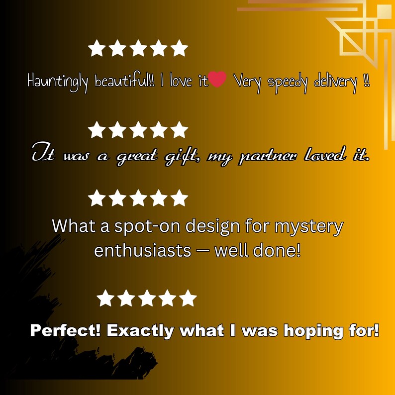 May include: A graphic display on a gold and black gradient background featuring four rows of five white stars representing customer reviews. The text includes: Hauntingly beautiful!! I love it, It was a great gift, my partner loved it, What a spot-on design for mystery enthusiasts &mdash; well done!, and Perfect! Exactly what I was hoping for!