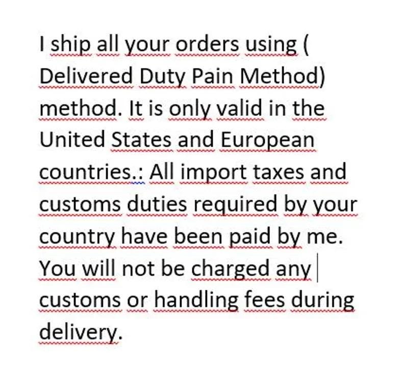 May include: Text on a white background states: "I ship all your orders using (Delivered Duty Pain Method) method. It is only valid in the United States and European countries. All import taxes and customs duties required by your country have been paid by me. You will not be charged any customs or handling fees during delivery."