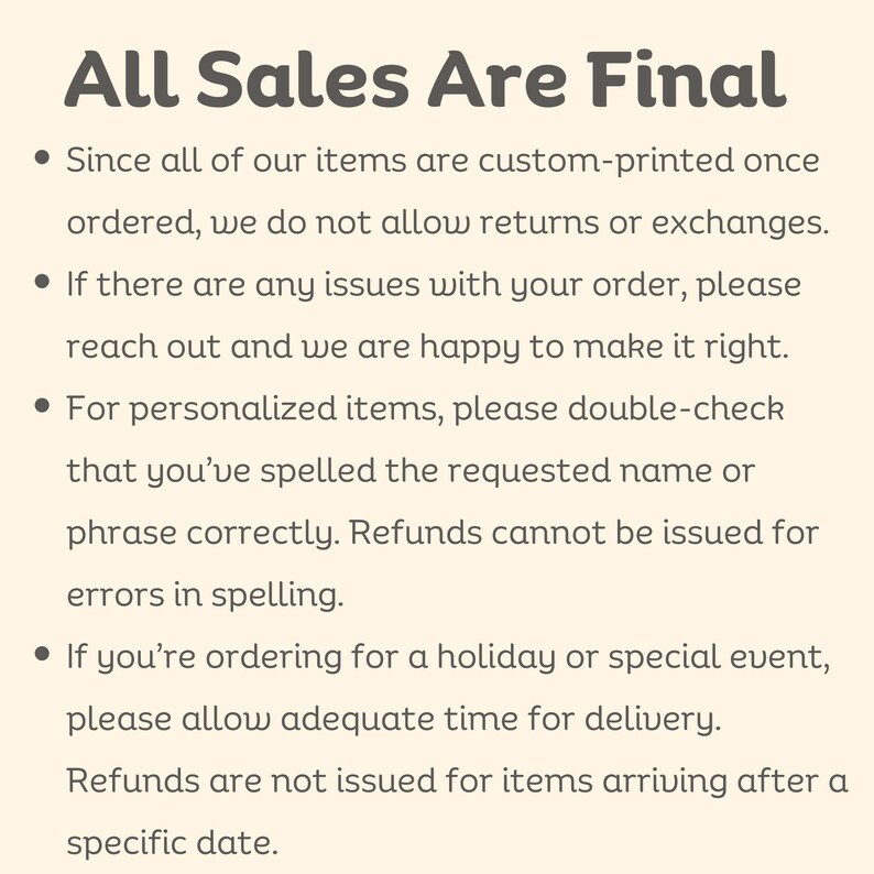 May include: All sales are final. This text explains that all items are custom-printed once ordered and returns or exchanges are not allowed. It also mentions that refunds cannot be issued for personalised items with spelling errors or for items arriving after a specific date.