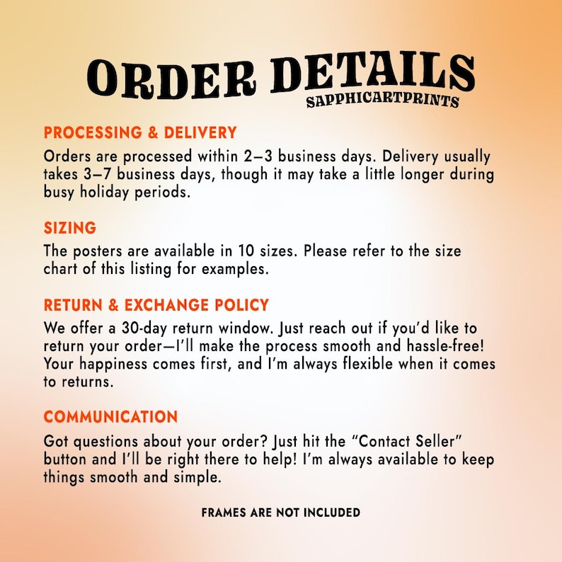 May include: A peach-colored poster with black text that reads "ORDER DETAILS" and "SAPPHICARTPRINTS." The poster provides information on processing, delivery, sizing, return policy, and communication. The phrase "FRAMES ARE NOT INCLUDED" is at the bottom.