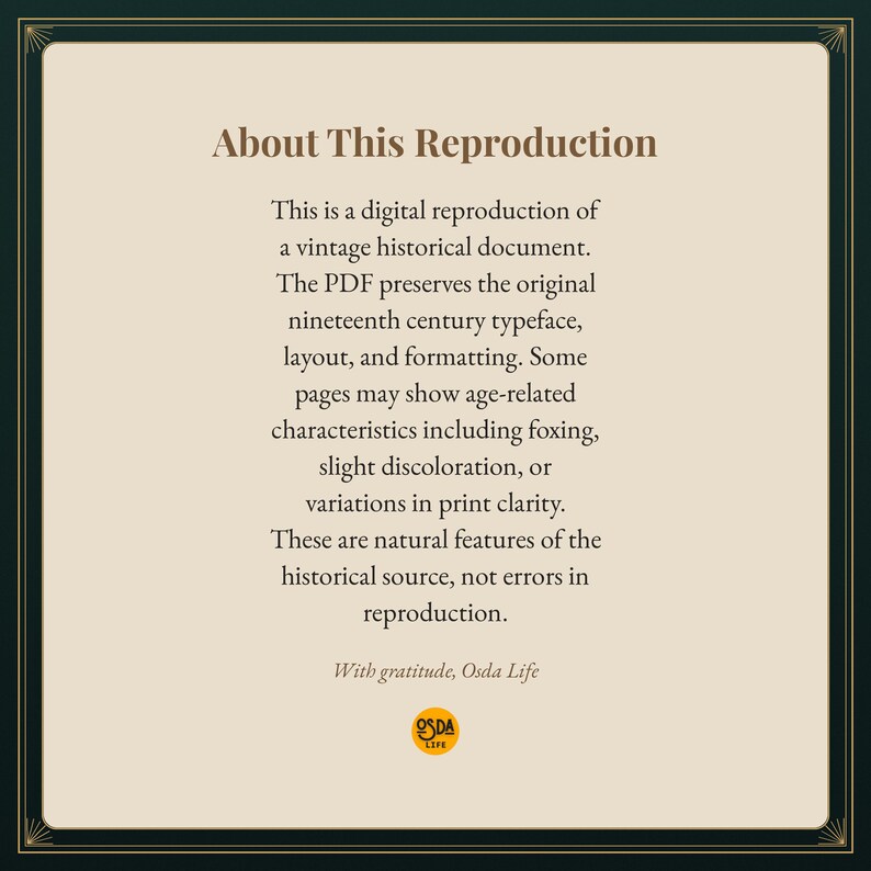 K&ouml;nnte beinhalten: Eine quadratische Informationsgrafik mit cremefarbenem Hintergrund und dunkelgr&uuml;nem Rand. Der Text lautet: About This Reproduction. This is a digital reproduction of a vintage historical document. The PDF preserves the original nineteenth century typeface, layout, and formatting. Some pages may show age-related characteristics including foxing, slight discoloration, or variations in print clarity. These are natural features of the historical source, not errors in reproduction. With gratitude, Osda Life.