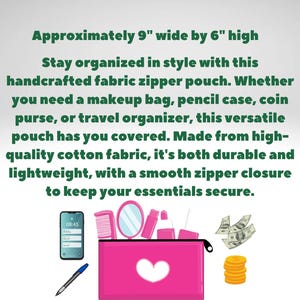 May include: A pink fabric zipper pouch, approximately 9 inches wide by 6 inches high, with a white heart design. The image includes a phone, comb, mirror, cosmetics, pen, money, and coins. The text says, "Stay organized in style with this handcrafted fabric zipper pouch."