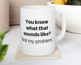 Know what that sounds like mug, not my problem, sarcastic mug, funny coffee mug, mugs with sayings, angry mug, sassy gift, sarcasm mug