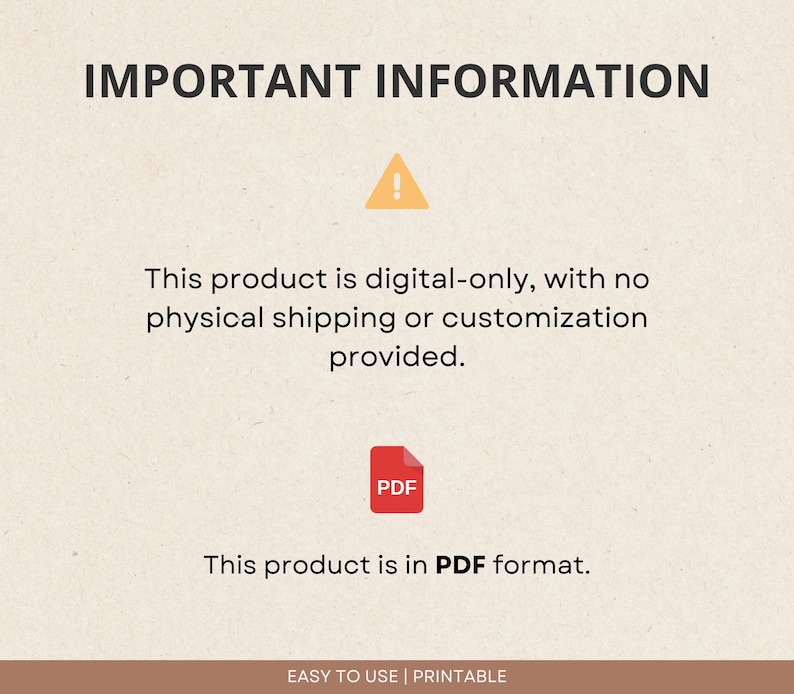 May include: A digital download notice with a yellow exclamation point and a red PDF icon. The text reads "IMPORTANT INFORMATION This product is digital-only, with no physical shipping or customization provided. This product is in PDF format. EASY TO USE | PRINTABLE"
