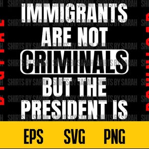 May include: Black graphic design with white text that reads "IMMIGRANTS ARE NOT CRIMINALS BUT THE PRESIDENT IS." The words "DIGITAL" and "DOWNLOAD" are in red. The bottom has "EPS SVG PNG" in yellow.