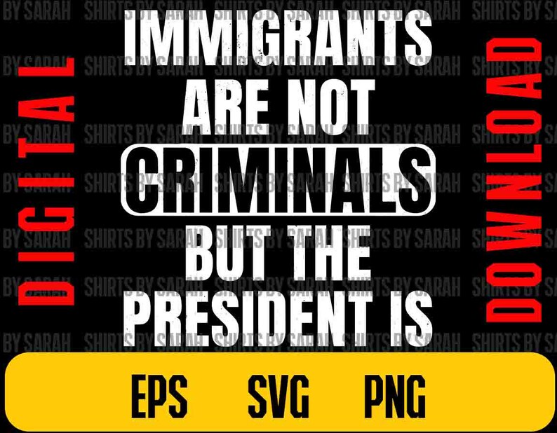 May include: Black graphic design with white text that reads "IMMIGRANTS ARE NOT CRIMINALS BUT THE PRESIDENT IS." The words "DIGITAL" and "DOWNLOAD" are in red. The bottom has "EPS SVG PNG" in yellow.