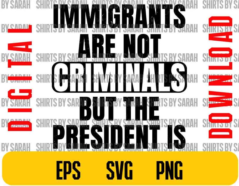 May include: Digital design with the text "IMMIGRANTS ARE NOT CRIMINALS BUT THE PRESIDENT IS" in black, with red and white accents. Includes EPS, SVG, and PNG file formats.