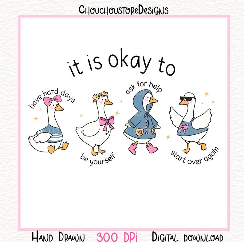 May include: A digital download featuring four cartoon geese with inspirational phrases. One goose wears a bow, another a floral crown, a third a raincoat, and the last sunglasses. Text includes "it is okay to" and other phrases.