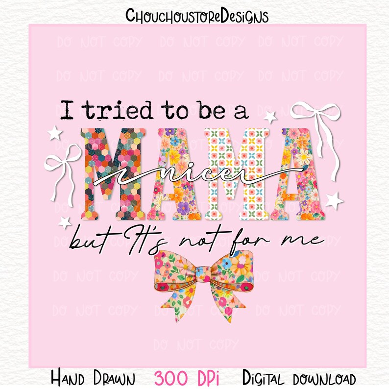 May include: Pink digital download with the text "I tried to be a nicer Mama but It's not for me." The word "Mama" is in colorful floral and patterned letters. A floral bow is at the bottom.