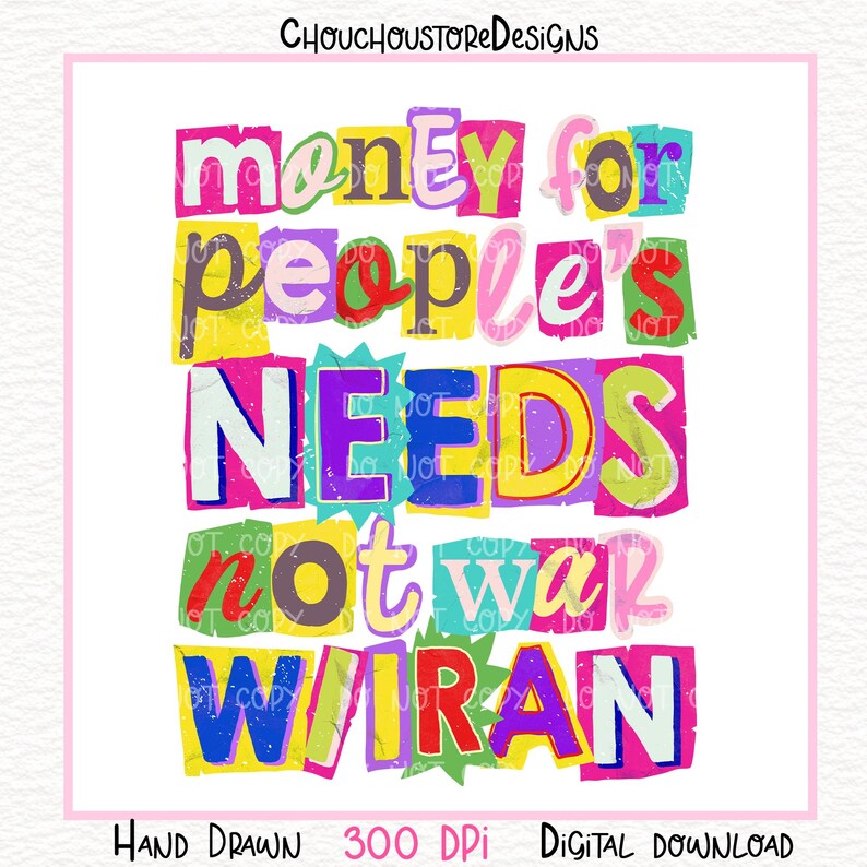 May include: A colorful digital download with the text "money for people's NEEDS not war WIRAN" in a collage style. The words are in various colors and fonts. The image also includes "HAND DRAWN 300 DPI DIGITAL DOWNLOAD".