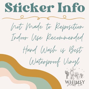 May include: A sticker information graphic with text that reads "Sticker Info". Additional text states "Not Made to Reposition, Indoor Use Recommended, Hand Wash is Best, Waterproof Vinyl". The graphic includes a logo for "WHIMSY West Co".