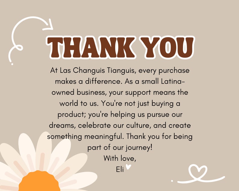 May include: A thank you message with a daisy illustration. The text reads: "THANK YOU. At Las Changuis Tianguis, every purchase makes a difference. As a small Latina-owned business, your support means the world to us. You're not just buying a product; you're helping us pursue our dreams, celebrate our culture, and create something meaningful. Thank you for being part of our journey! With love, Eli."