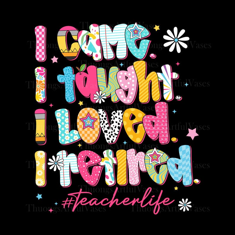 May include: A colorful graphic on a black background reads "I came, I taught, I loved, I retired." The text is in a variety of patterns and colors, with the hashtag "#teacherlife" at the bottom. Stars and flowers are scattered around the text.