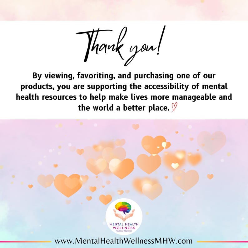 May include: Thank you! By viewing, favouriting, and purchasing one of our products, you are supporting the accessibility of mental health resources to help make lives more manageable and the world a better place. A graphic of a hand holding a brain with the text "Mental Health Wellness" and the website address "www.MentalHealthWellnessMHW.com".