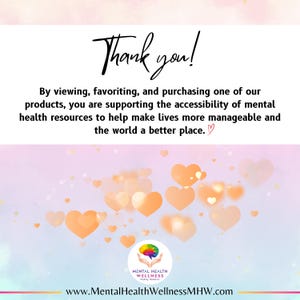 May include: Thank you! By viewing, favoriting, and purchasing one of our products, you are supporting the accessibility of mental health resources to help make lives more manageable and the world a better place.  A graphic of a hand holding a brain with the text "Mental Health Wellness" and the website address "www.MentalHealthWellnessMHW.com". The background is a soft pink and blue with a scattering of orange hearts.