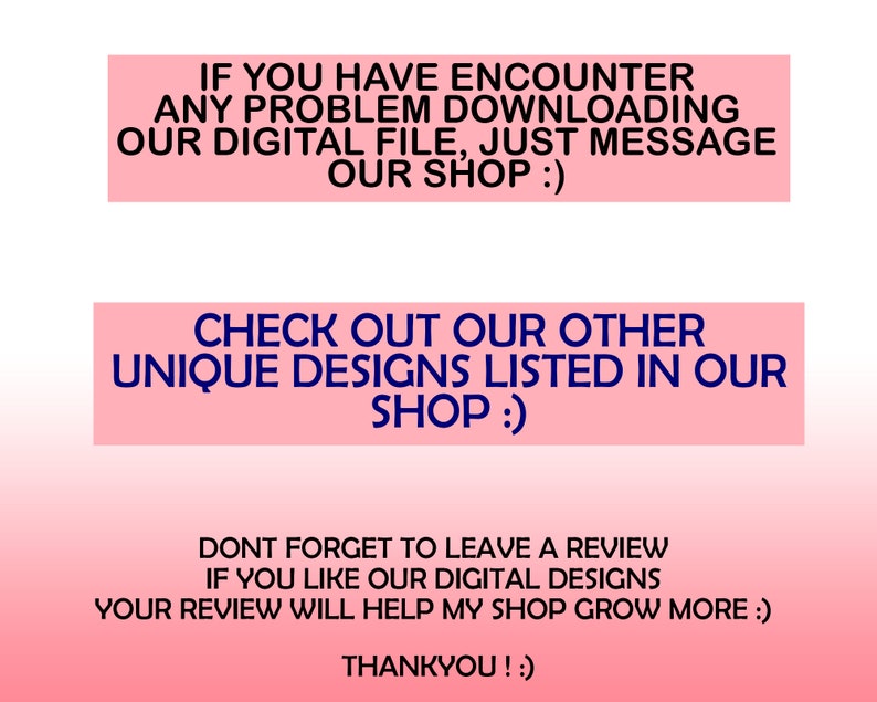 May include: Pink and white text on a pink background with the message: "If you have encounter any problem downloading our digital file, just message our shop :) Check out our other unique designs listed in our shop :) Don't forget to leave a review if you like our digital designs. Your review will help my shop grow more :) Thankyou! :)"