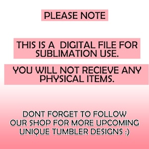 May include: Pink and white gradient background with black text that reads "PLEASE NOTE", "THIS IS A DIGITAL FILE FOR SUBLIMATION USE.", "YOU WILL NOT RECEIVE ANY PHYSICAL ITEMS.", "DON'T FORGET TO FOLLOW OUR SHOP FOR MORE UPCOMING UNIQUE TUMBLER DESIGNS :)"
