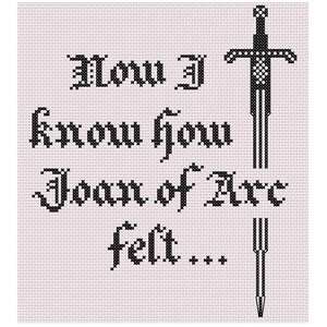 May include: Black and white cross-stitch design with the text "Now I know how Joan of Arc felt..." and a sword in the top right corner.