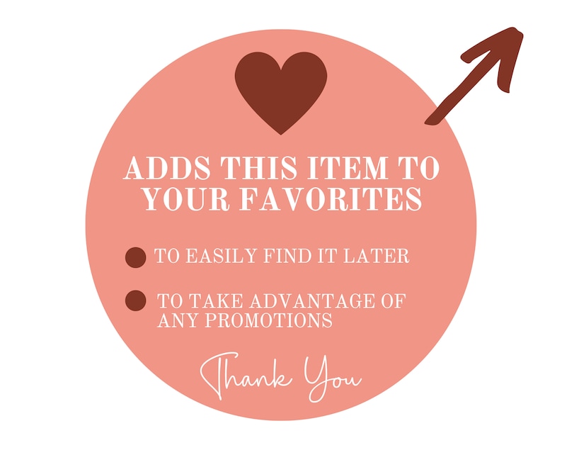 May include: A pink circle with a brown heart and an arrow pointing to the right. The text "ADDS THIS ITEM TO YOUR FAVORITES" is written in white. Below the text are two bullet points with the text "TO EASILY FIND IT LATER" and "TO TAKE ADVANTAGE OF ANY PROMOTIONS". The text "Thank You" is written in cursive at the bottom of the circle.