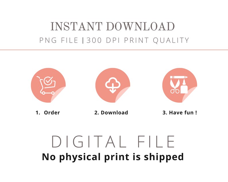May include: A digital download graphic with three pink circles with white icons. The first circle shows a shopping cart with a tick, the second circle shows a cloud with a downward arrow, and the third circle shows scissors and glue. The text "INSTANT DOWNLOAD" is at the top of the graphic, and the text "DIGITAL FILE" is at the bottom of the graphic. The text "No physical print is shipped" is below the text "DIGITAL FILE".
