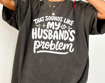 Comfort Colors® Sounds Like My Husband’s Problem Shirt, Funny Sarcastic Sassy Wife Shirt, Gift for Wives Girlfriends, Funny Husband T-Shirt