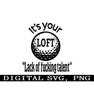 May include: Black and white graphic design featuring a golf ball and the text "It's your LOFT "Lack of fucking talent""  DIGITAL SVG, PNG