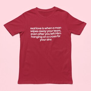 May include: A maroon t-shirt with white text. The text reads: "real love is when a man wipes away your tears, even after you left Him hanging on a cross for your sins."