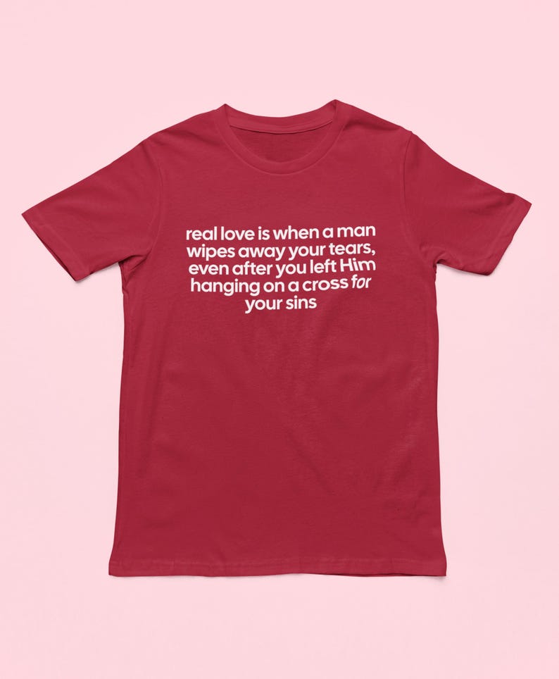 May include: A maroon t-shirt with white text. The text reads: "real love is when a man wipes away your tears, even after you left Him hanging on a cross for your sins."