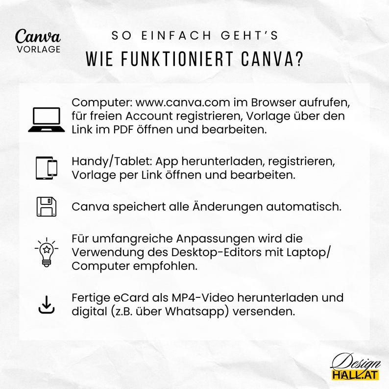 Wie funktioniert Canva? Am Computer: www.canva.com im Browser aufrufen, für freien Account registrieren, Vorlage über den Link im PDF öffnen und bearbeiten. Am Handy/Tablet: App herunterladen, registrieren, Vorlage per Link öffnen und bearbeiten. Canva speichert alle Änderungen automatisch.
Für umfangreiche Anpassungen wird die Verwendung des Desktop-Editors mit Laptop/ Computer empfohlen. Die fertige eCard als MP4-Video herunterladen und digital (z.B. über Whatsapp) versenden.