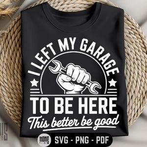 I Left My Garage To Be Here This Better Be Good SVG PNG PDF Funny Mechanic svg Garage svg Mechanic Tool svg Car Lover svg Auto Mechanic svg