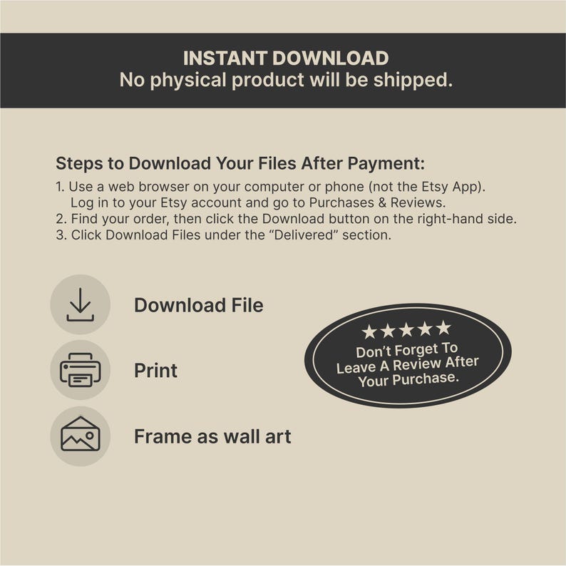 May include: A beige graphic with instructions for downloading digital files. The top banner reads "INSTANT DOWNLOAD" and "No physical product will be shipped." Instructions include downloading, printing, and framing. A black oval encourages reviews.