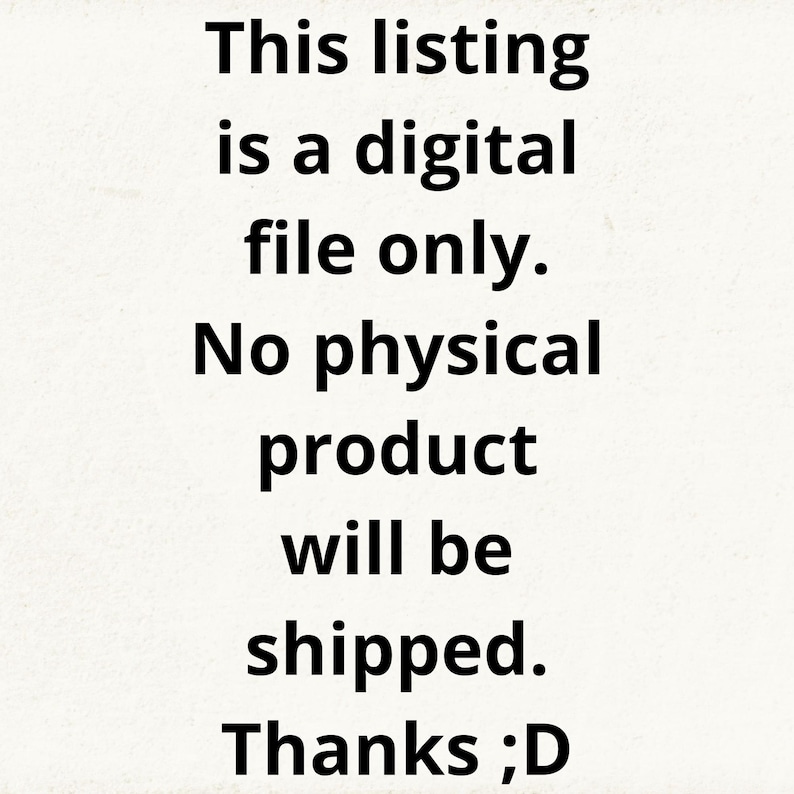 May include: Text-based image stating "This listing is a digital file only. No physical product will be shipped. Thanks ;D"