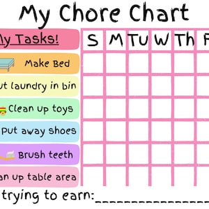 May include: A pink and white chore chart with a grid for each day of the week. The chart lists tasks for children to complete, such as making their bed, putting laundry in the bin, cleaning up toys, putting away shoes, brushing their teeth, and cleaning up the table area. The text "I am trying to earn: " is at the bottom of the chart.