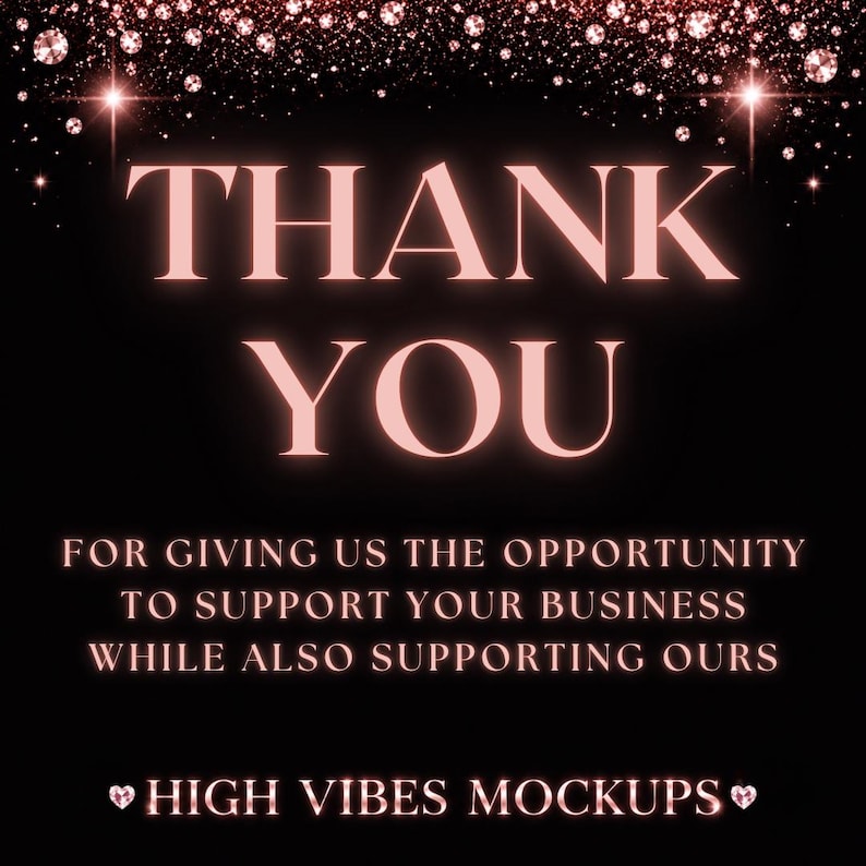 May include: A black background with the words "THANK YOU" in a glowing pink font. The text "FOR GIVING US THE OPPORTUNITY TO SUPPORT YOUR BUSINESS WHILE ALSO SUPPORTING OURS" is below. The text "HIGH VIBES MOCKUPS" is at the bottom.