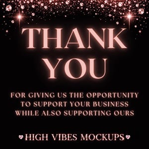 May include: A black background with the words "THANK YOU" in a glowing pink font. The text "FOR GIVING US THE OPPORTUNITY TO SUPPORT YOUR BUSINESS WHILE ALSO SUPPORTING OURS" is below. The text "HIGH VIBES MOCKUPS" is at the bottom.