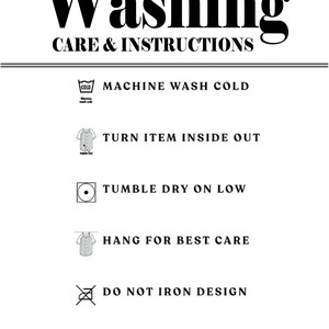 May include: Black and white graphic with washing instructions. Text reads: Machine wash cold, turn item inside out, tumble dry on low, hang for best care, do not iron design, do not use bleach.