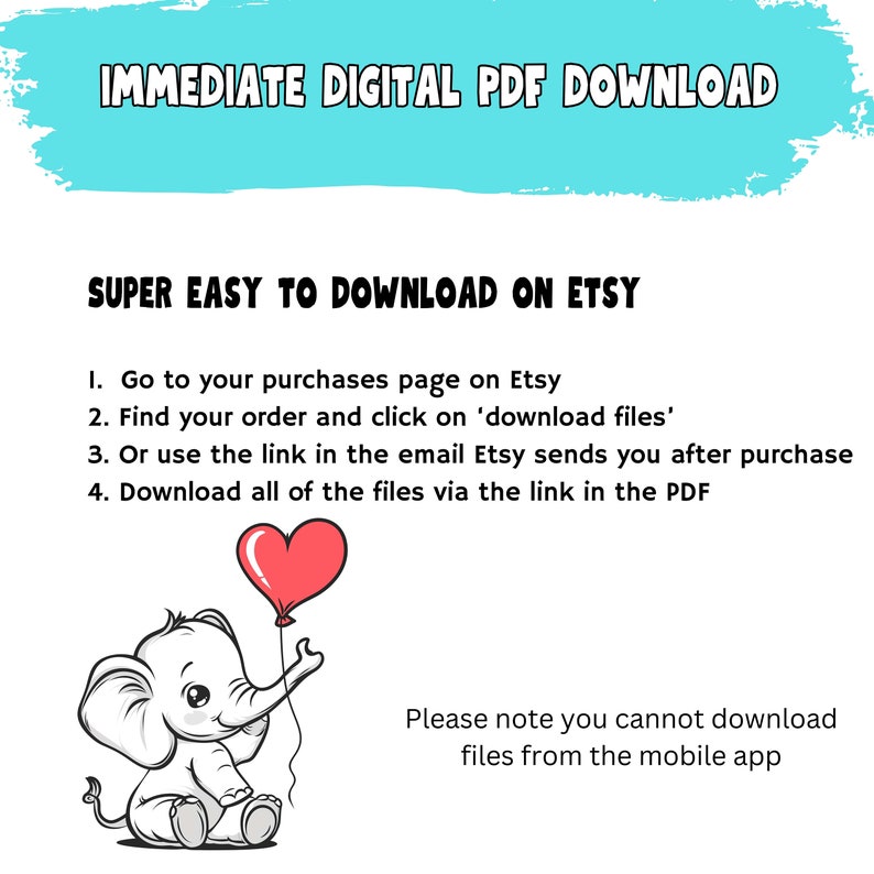 May include: Illustration of a pink elephant holding a red heart balloon. Text reads: 'IMMEDIATE DIGITAL PDF DOWNLOAD' and 'SUPER EASY TO DOWNLOAD ON ETSY'. Instructions for downloading digital files from Etsy are listed below the text. The text also states: 'Please note you cannot download files from the mobile app.'