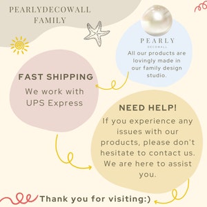 May include: A graphic with a pink and yellow background featuring a white pearl, a starfish, and a sun. The text "PEARLYDECOWALL FAMILY" is at the top of the graphic. The text "FAST SHIPPING We work with UPS Express" is in a pink circle. The text "PEARLY DECOWALL All our products are lovingly made in our family design studio." is in a light blue circle. The text "NEED HELP! If you experience any issues with our products, please don't hesitate to contact us. We are here to assist you." is in a yellow circle. The text "Thank you for visiting:) " is at the bottom of the graphic.
