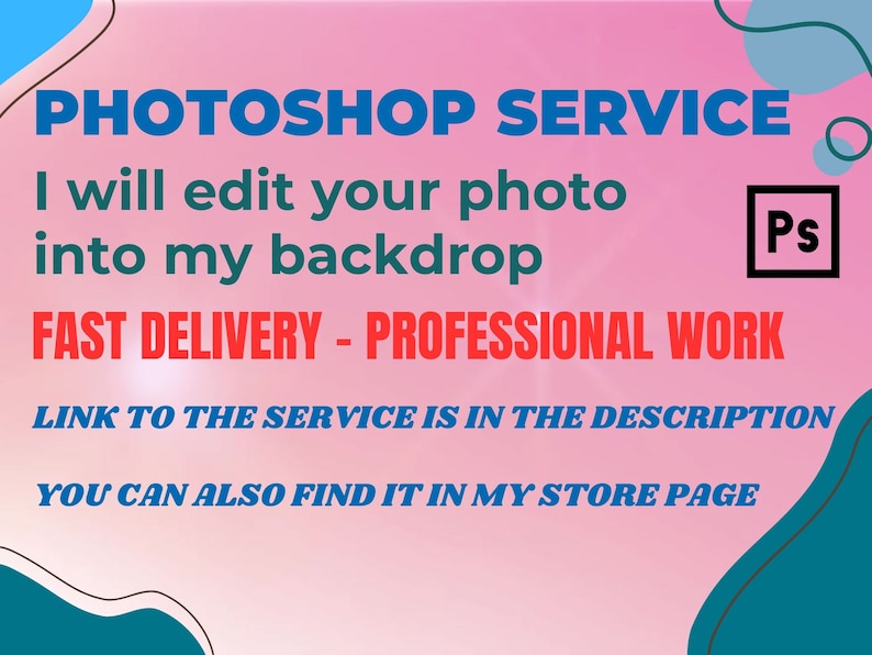 May include: A pink and blue graphic with the text "PHOTOSHOP SERVICE" in blue. The text "I will edit your photo into my backdrop" is in red. The text "FAST DELIVERY - PROFESSIONAL WORK" is in red. The text "LINK TO THE SERVICE IS IN THE DESCRIPTION" is in blue. The text "YOU CAN ALSO FIND IT IN MY STORE PAGE" is in blue. The text "Ps" is in a black square.