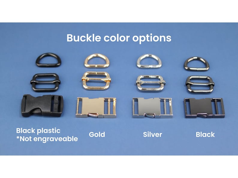 May include: Four buckle options for a dog collar or leash. The options are black plastic, gold metal, silver metal, and black metal. The black plastic buckle is not engraveable. Buckle color options.