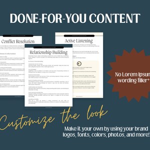 May include: A digital marketing image with the text "DONE-FOR-YOU CONTENT" in large, bold letters. Three documents are shown with the titles "Conflict Resolution", "Relationship Building", and "Active Listening". The image also includes the text "No Lorem Ipsum wording filler*" and "Customize the look" with the text "Make it your own by using your brand logos, fonts, colors, photos, and more!"