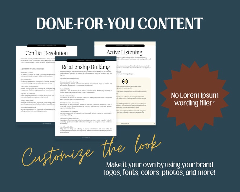 May include: A digital marketing image with the text "DONE-FOR-YOU CONTENT" in large, bold letters. Three documents are shown with the titles "Conflict Resolution", "Relationship Building", and "Active Listening". The image also includes the text "No Lorem Ipsum wording filler*" and "Customize the look" with the text "Make it your own by using your brand logos, fonts, colors, photos, and more!"