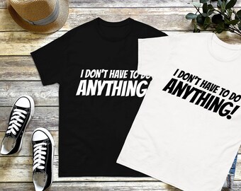 I don’t have to do anything! Funny Gift. T-shirt for Cool People.