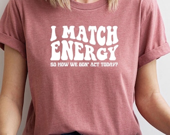 I Match Energy So How We Gon' Act Today Shirt, Funny Saying Shirt, Sarcastic T-Shirt, Positive Energy Tee, Sarcasm Shirt,Funny Women's Gift