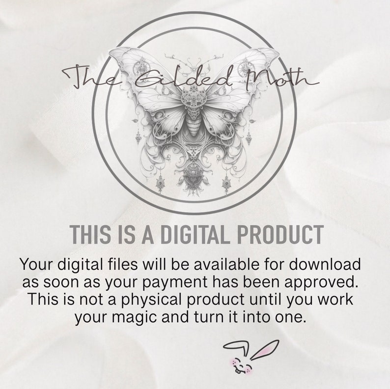 May include: A digital product announcement with a black and white illustration of a butterfly with intricate details. The text reads "The Gilded Moth" and "This is a digital product. Your digital files will be available for download as soon as your payment has been approved. This is not a physical product until you work your magic and turn it into one."