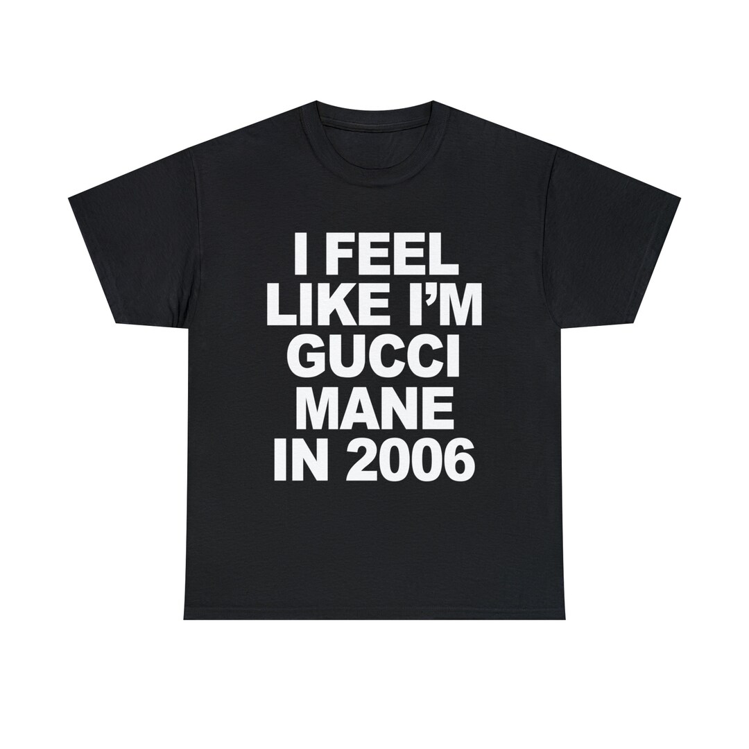 Gucci Mane Shirt, I Feel Like I